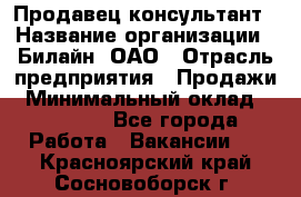 Продавец-консультант › Название организации ­ Билайн, ОАО › Отрасль предприятия ­ Продажи › Минимальный оклад ­ 30 000 - Все города Работа » Вакансии   . Красноярский край,Сосновоборск г.